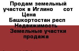 Продам земельный участок в Иглино 7.5 сот. › Цена ­ 750 000 - Башкортостан респ. Недвижимость » Земельные участки продажа   